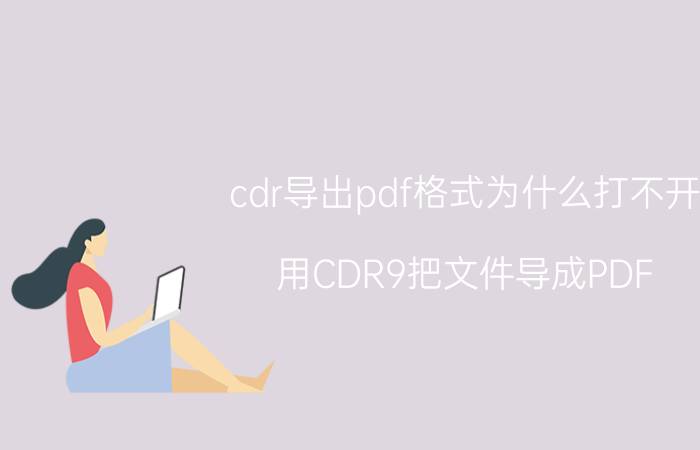 cdr导出pdf格式为什么打不开 用CDR9把文件导成PDF，为什么打不开？